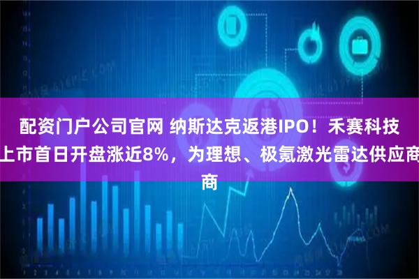配资门户公司官网 纳斯达克返港IPO！禾赛科技上市首日开盘涨近8%，为理想、极氪激光雷达供应商