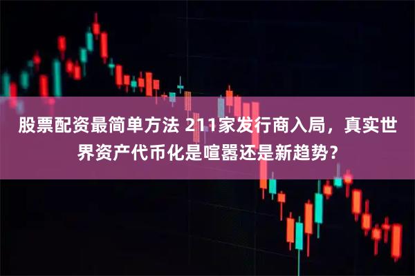 股票配资最简单方法 211家发行商入局，真实世界资产代币化是喧嚣还是新趋势？