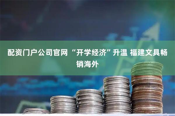 配资门户公司官网 “开学经济”升温 福建文具畅销海外