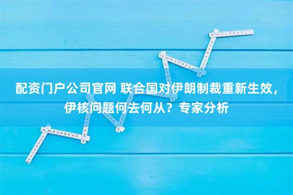 配资门户公司官网 联合国对伊朗制裁重新生效，伊核问题何去何从？专家分析