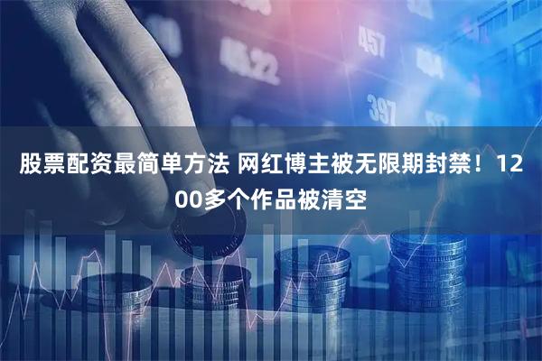 股票配资最简单方法 网红博主被无限期封禁！1200多个作品被清空