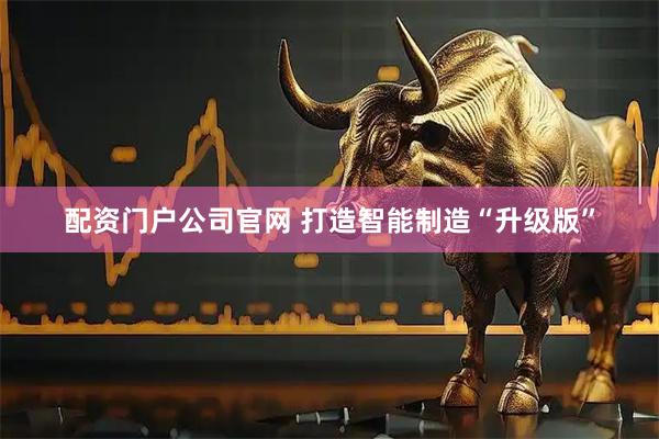 配资门户公司官网 打造智能制造“升级版”